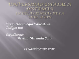 Curso: Tecnología Educativa
Código: 100

Estudiante:
       Yerlins Miranda Solís


           I Cuatrimestre 2012
 