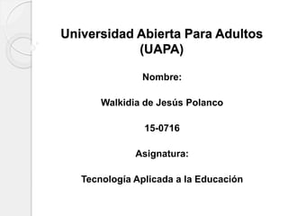 Universidad Abierta Para Adultos
(UAPA)
Nombre:
Walkidia de Jesús Polanco
15-0716
Asignatura:
Tecnología Aplicada a la Educación
 