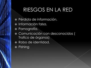    Pérdida de información.
   Información falsa.
   Pornografía.
   Comunicación con desconocidos (
    Trafico de órganos)
   Robo de identidad.
   Pishing
 