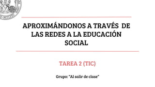 TAREA 2 (TIC)
Grupo: “Al salir de clase”
APROXIMÁNDONOS A TRAVÉS DE
LAS REDES A LA EDUCACIÓN
SOCIAL
 