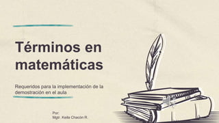 Términos en
matemáticas
Requeridos para la implementación de la
demostración en el aula
Por:
Mgtr. Keila Chacón R.
 