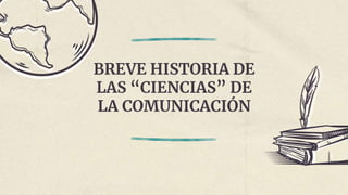 BREVE HISTORIA DE
LAS “CIENCIAS” DE
LA COMUNICACIÓN
 
