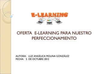 OFERTA E-LEARNING PARA NUESTRO
      PERFECCIONAMIENTO


AUTORA: LUZ ANGÉLICA MOLINA GONZÁLEZ
FECHA: 5 DE OCTUBRE 2012
 