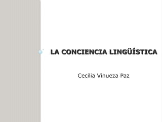 LA CONCIENCIA LINGÜÍSTICALA CONCIENCIA LINGÜÍSTICA
Cecilia Vinueza Paz
 