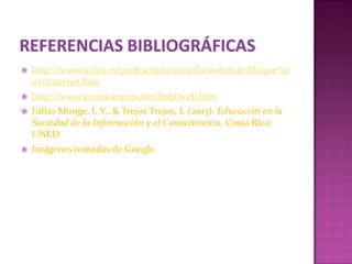   http://www.uclm.es/profesorado/ricardo/webnntt/Bloque%2
    02/Internet.htm
   http://www.peremarques.net/habilweb.htm
   Fallas Monge, I. V., & Trejos Trejos, I. (2013). Educación en la
    Sociedad de la Información y el Conocimiento. Costa Rica:
    UNED.
   Imágenes tomadas de Google.
 
