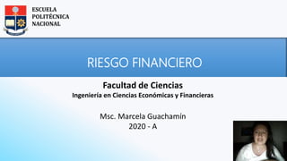 RIESGO FINANCIERO
Facultad de Ciencias
Ingeniería en Ciencias Económicas y Financieras
Msc. Marcela Guachamín
2020 - A
ESCUELA
POLITÉCNICA
NACIONAL
 