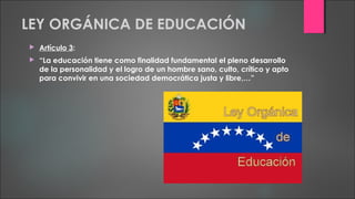 LEY ORGÁNICA DE EDUCACIÓN
 Artículo 3:
 “La educación tiene como finalidad fundamental el pleno desarrollo
de la personalidad y el logro de un hombre sano, culto, crítico y apto
para convivir en una sociedad democrática justa y libre,…”
 