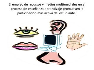 El empleo de recursos y medios multimediales en el
 proceso de enseñanza-aprendizaje promueven la
     participación más activa del estudiante .
 