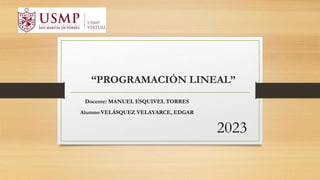 “PROGRAMACIÓN LINEAL”
Docente: MANUEL ESQUIVEL TORRES
Alumno:VELÁSQUEZ VELAYARCE, EDGAR
2023
 