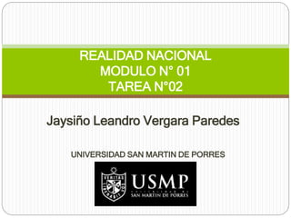 REALIDAD NACIONAL 
MODULO N° 01 
TAREA N°02 
Jaysiño Leandro Vergara Paredes 
UNIVERSIDAD SAN MARTIN DE PORRES 
 