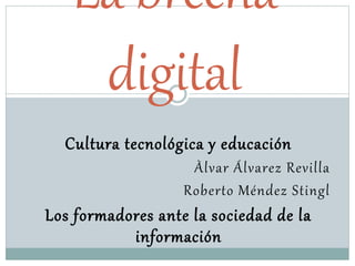 Cultura tecnológica y educación
Àlvar Álvarez Revilla
Roberto Méndez Stingl
Los formadores ante la sociedad de la
información
La brecha
digital
 