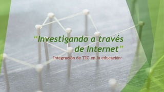 “Investigando a través
de Internet”
Integración de TIC en la educación”.
 