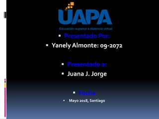  Presentado Por:
 Yanely Almonte: 09-2072
 Presentado a:
 Juana J. Jorge
 Fecha
 Mayo 2018, Santiago
 