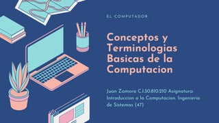 Conceptos y
Terminologias
Basicas de la
Computacion
E L C O M P U T A D O R .
Juan Zamora C.I:30.810.210 Asignatura:
Introduccion a la Computacion. Ingenieria
de Sistemas (47)
 
