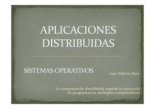 Luis Alberto Ruiz



La computación distribuida supone la ejecución
      de programas en múltiples computadores
 