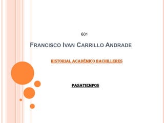 601

FRANCISCO IVAN CARRILLO ANDRADE

      Historial Académico bachilleres




              Pasatiempos
 
