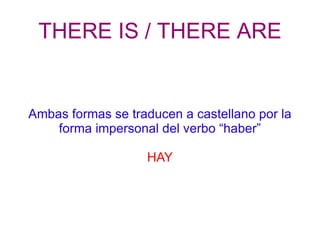 THERE IS / THERE ARE Ambas formas se traducen a castellano por la forma impersonal del verbo “haber” HAY 