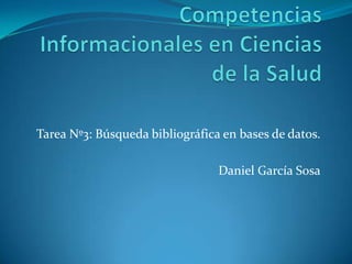 Competencias Informacionales en Ciencias de la Salud Tarea Nº3: Búsqueda bibliográfica en bases de datos. Daniel García Sosa 