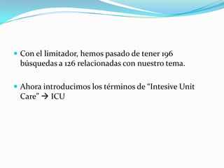 Con el limitador, hemos pasado de tener 196 búsquedas a 126 relacionadas con nuestro tema.Ahora introducimos los términos de “Intesive Unit Care”  ICU
