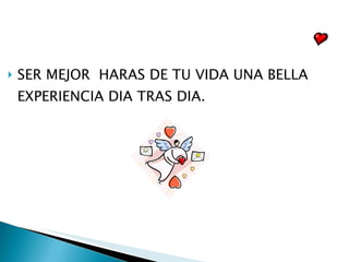 SER MEJOR  HARAS DE TU VIDA UNA BELLA EXPERIENCIA DIA TRAS DIA. 