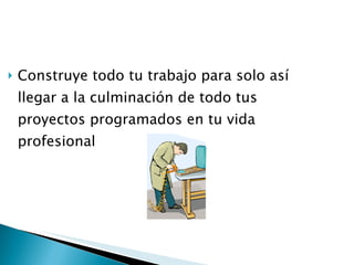 Construye todo tu trabajo para solo así llegar a la culminación de todo tus proyectos programados en tu vida profesional 