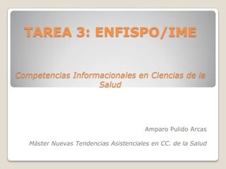 TAREA 3: ENFISPO/IME


Competencias Informacionales en Ciencias de la
                   Salud




                                        Amparo Pulido Arcas

   Máster Nuevas Tendencias Asistenciales en CC. de la Salud
 