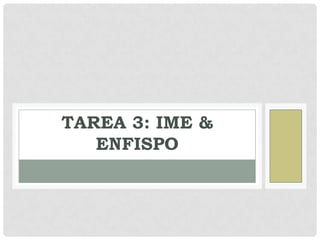 TAREA 3: IME &
   ENFISPO
 