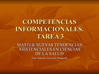 COMPETENCIAS INFORMACIONALES.  TAREA 3 MASTER NUEVAS TENDENCIAS ASISTENCIALES EN CIENCIAS DE LA SALUD José Antonio Zarzuela Maqueda 