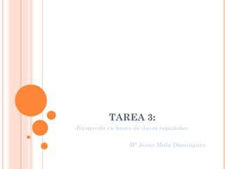 TAREA 3: Búsqueda en bases de datos españolas Mª Jesús Mula Domínguez 
