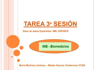 TAREA 3º SESIÓN
   Base de datos Españolas: IME, ENFISPO




María Martínez Jiménez – Máster Nuevas Tendencias CCSS
 