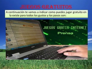 JUEGOS GRATUITOS
A continuación te vamos a indicar como puedes jugar gratuito en
   la existe para todos los gustos y los pasos son:
 