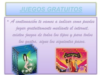 JUEGOS GRATUITOS
• A continuación te vamos a indicar como puedes
     jugar gratuitamente mediante el internet,
   existen juegos de todos los tipos y para todos
       los gustos, sigue los siguientes pasos.
 