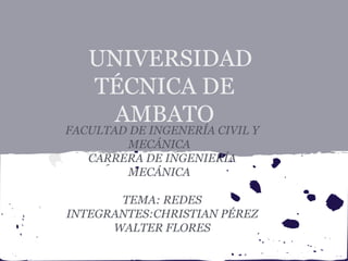 UNIVERSIDAD
   TÉCNICA DE
    AMBATO
FACULTAD DE INGENERÍA CIVIL Y
        MECÁNICA
   CARRERA DE INGENIERÍA
        MECÁNICA

       TEMA: REDES
INTEGRANTES:CHRISTIAN PÉREZ
      WALTER FLORES
 