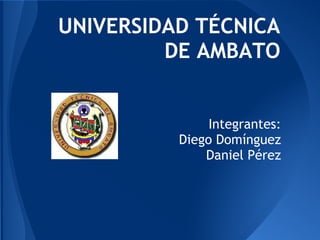 UNIVERSIDAD TÉCNICA
         DE AMBATO


               Integrantes:
          Diego Domínguez
              Daniel Pérez
 