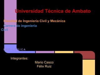 Universidad Técnica de Ambato
 Facultad de Ingeniería Civil y Mecánica
 Carrera de ingeniería
Civil




 PRE-LÓGICA


     Integrantes:
                     Mario Casco
                      Félix Ruiz
 
