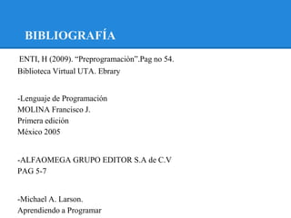 BIBLIOGRAFÍA
ENTI, H (2009). “Preprogramaciòn”.Pag no 54.
-

Biblioteca Virtual UTA. Ebrary


-Lenguaje de Programación
MOLINA Francisco J.
Primera edición
México 2005


-ALFAOMEGA GRUPO EDITOR S.A de C.V
PAG 5-7


-Michael A. Larson.
Aprendiendo a Programar
 