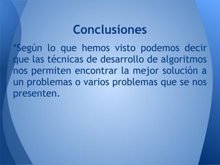 Conclusiones
*Según lo que hemos visto podemos decir
que las técnicas de desarrollo de algoritmos
nos permiten encontrar la mejor solución a
un problemas o varios problemas que se nos
presenten.
 
