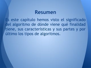 Resumen
Es este capítulo hemos visto el significado
del algoritmo de dónde viene qué finalidad
tiene, sus características y sus partes y por
último los tipos de algoritmos.
 