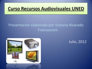 Curso Recursos Audiovisuales UNED


Presentación elaborada por Victoria Alvarado
                 Francesconi

                                   Julio, 2012
 