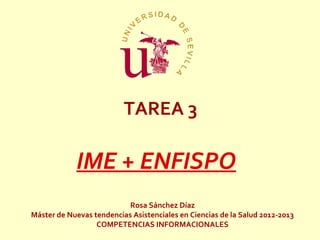 TAREA 3

            IME + ENFISPO
                           Rosa Sánchez Díaz
Máster de Nuevas tendencias Asistenciales en Ciencias de la Salud 2012-2013
                  COMPETENCIAS INFORMACIONALES
 