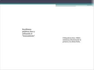 Escribimos
palabras clave y
utilizando el
“truncamiento”
                   Utilizando la letra <Shift>
                   señalamos directamente la
                   primera y la ultima fecha.
 