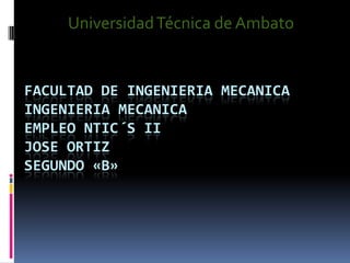 Universidad Técnica de Ambato


FACULTAD DE INGENIERIA MECANICA
INGENIERIA MECANICA
EMPLEO NTIC´S II
JOSE ORTIZ
SEGUNDO «B»
 