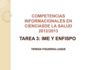 COMPETENCIAS
  INFORMACIONALES EN
  CIENCIASDE LA SALUD
        2012/2013
TAREA 3: IME Y ENFISPO

    TERESA FIGUEROA LUQUE
 
