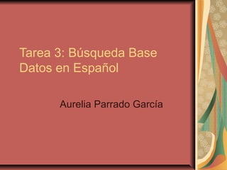 Tarea 3: Búsqueda Base
Datos en Español

      Aurelia Parrado García
 