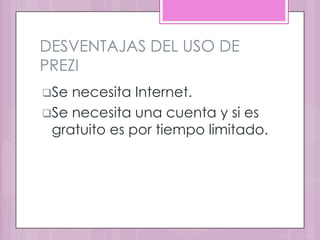DESVENTAJAS DEL USO DE
PREZI
Se necesita Internet.
Se necesita una cuenta y si es
 gratuito es por tiempo limitado.
 