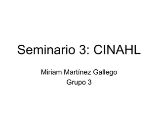 Seminario 3: CINAHL
   Miriam Martínez Gallego
          Grupo 3
 