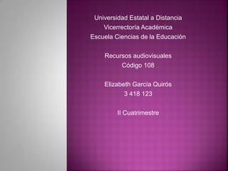 Universidad Estatal a Distancia
Vicerrectoría Académica
Escuela Ciencias de la Educación
Recursos audiovisuales
Código 108
Elizabeth García Quirós
3 418 123
II Cuatrimestre
 