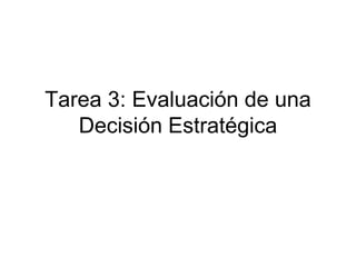 Tarea 3: Evaluación de una
Decisión Estratégica
 