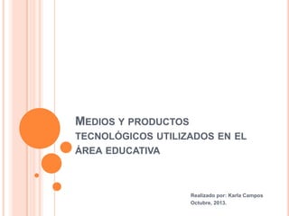 MEDIOS Y PRODUCTOS
TECNOLÓGICOS UTILIZADOS EN EL
ÁREA EDUCATIVA

Realizado por: Karla Campos
Octubre, 2013.

 