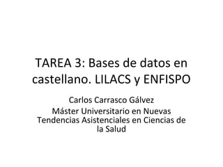 TAREA 3: Bases de datos en
castellano. LILACS y ENFISPO
Carlos Carrasco Gálvez
Máster Universitario en Nuevas
Tendencias Asistenciales en Ciencias de
la Salud

 